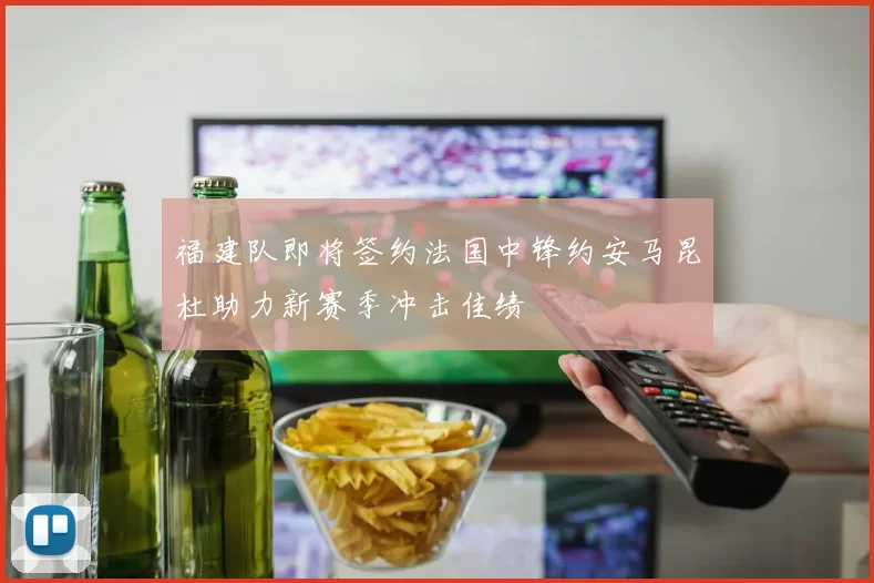 福建队即将签约法国中锋约安马昆杜助力新赛季冲击佳绩