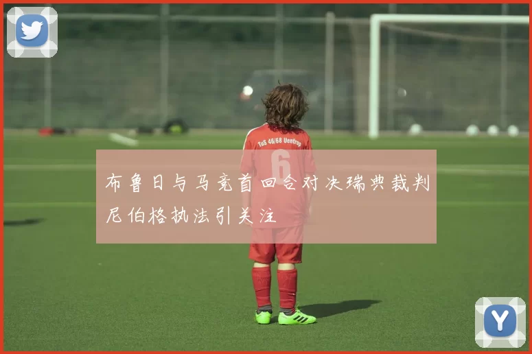 布鲁日与马竞首回合对决瑞典裁判尼伯格执法引关注