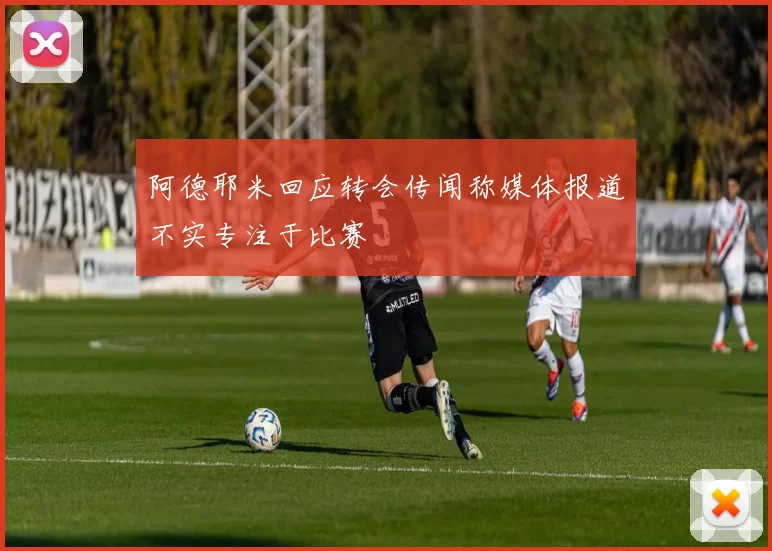 阿德耶米回应转会传闻称媒体报道不实专注于比赛