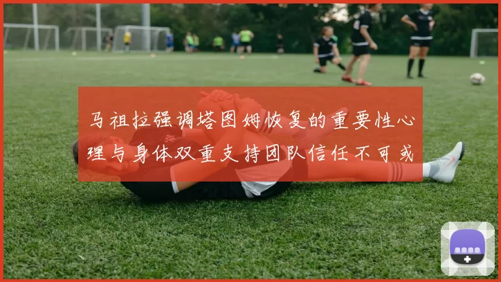 马祖拉强调塔图姆恢复的重要性心理与身体双重支持团队信任不可或缺