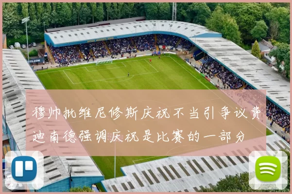 穆帅批维尼修斯庆祝不当引争议费迪南德强调庆祝是比赛的一部分