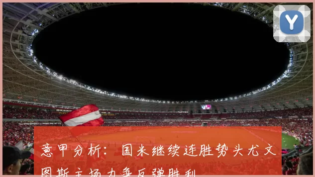 意甲分析：国米继续连胜势头尤文图斯主场力争反弹胜利