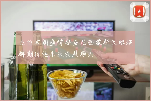 杰伦布朗盛赞安芬尼西蒙斯天赋超群期待他未来发展顺利