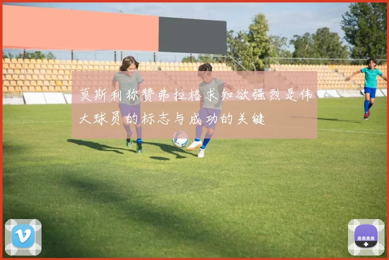 莫斯利称赞弗拉格求知欲强烈是伟大球员的标志与成功的关键