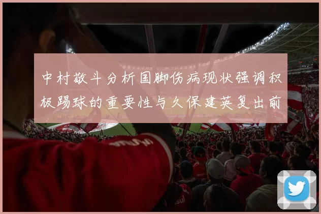 中村敬斗分析国脚伤病现状强调积极踢球的重要性与久保建英复出前景