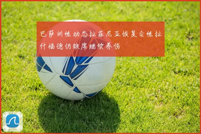巴萨训练动态拉菲尼亚恢复合练拉什福德仍缺席继续养伤