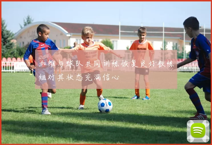 加维与球队共同训练恢复良好教练组对其状态充满信心