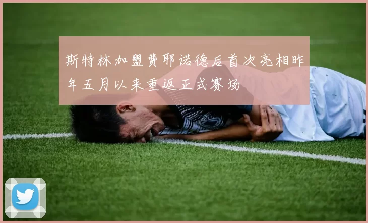 斯特林加盟费耶诺德后首次亮相昨年五月以来重返正式赛场