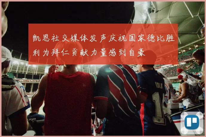 凯恩社交媒体发声庆祝国家德比胜利为拜仁贡献力量感到自豪