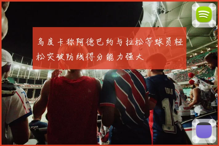 乌度卡称阿德巴约与拉松等球员轻松突破防线得分能力强大