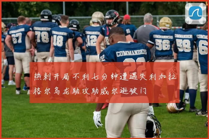 热刺开局不利七分钟遭遇失利加拉格尔乌龙助攻助威尔逊破门