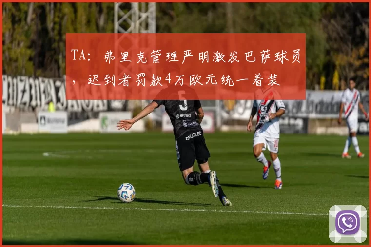 TA：弗里克管理严明激发巴萨球员，迟到者罚款4万欧元统一着装