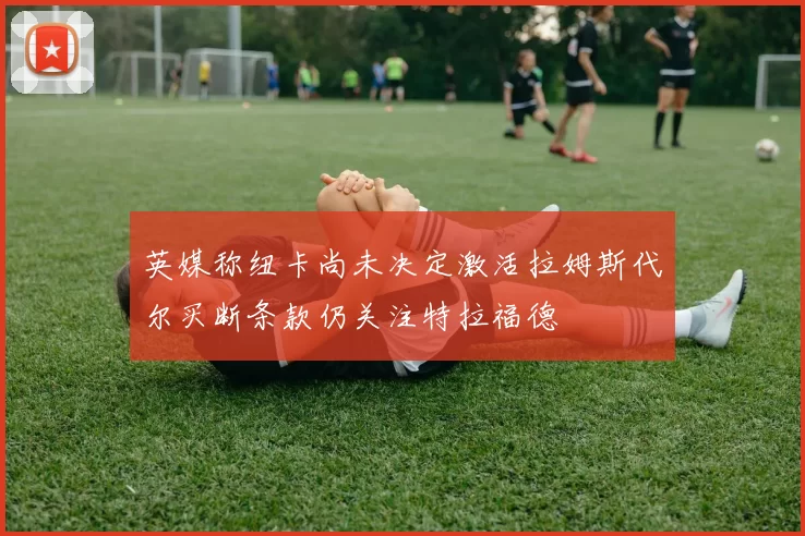 英媒称纽卡尚未决定激活拉姆斯代尔买断条款仍关注特拉福德