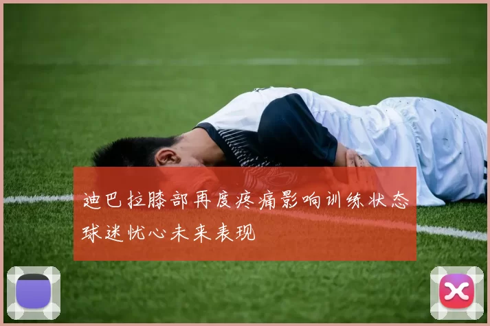 迪巴拉膝部再度疼痛影响训练状态球迷忧心未来表现
