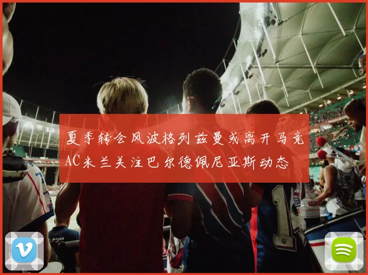 夏季转会风波格列兹曼或离开马竞AC米兰关注巴尔德佩尼亚斯动态