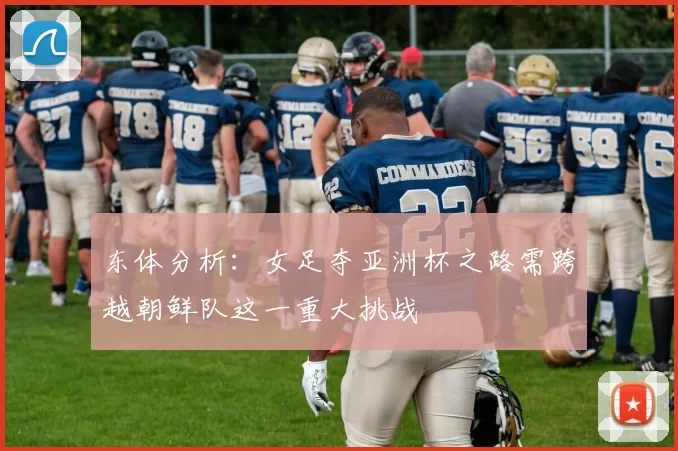 东体分析：女足夺亚洲杯之路需跨越朝鲜队这一重大挑战