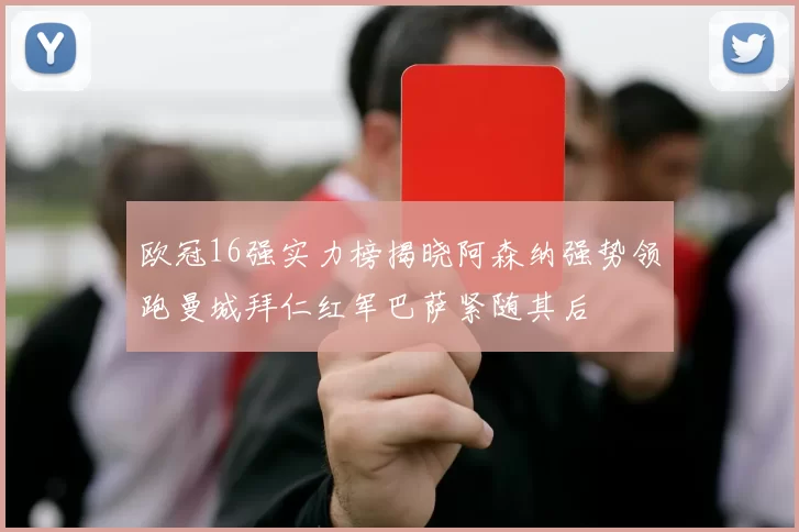 欧冠16强实力榜揭晓阿森纳强势领跑曼城拜仁红军巴萨紧随其后