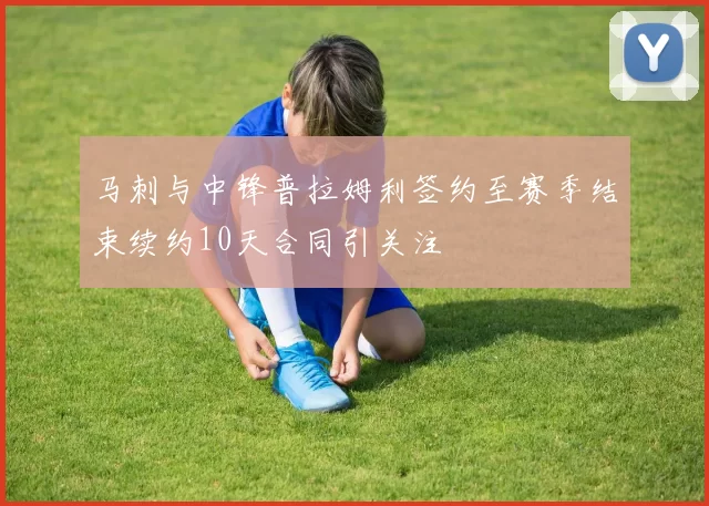 马刺与中锋普拉姆利签约至赛季结束续约10天合同引关注