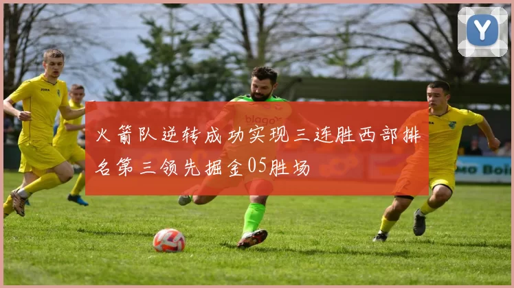 火箭队逆转成功实现三连胜西部排名第三领先掘金05胜场