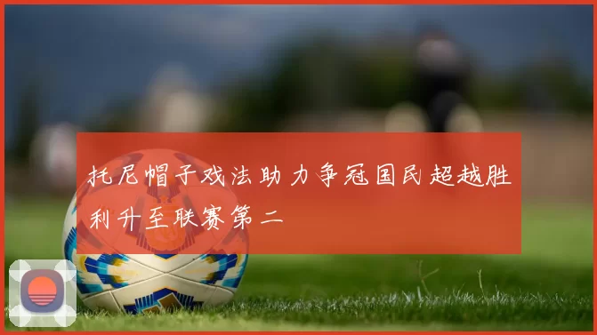 托尼帽子戏法助力争冠国民超越胜利升至联赛第二