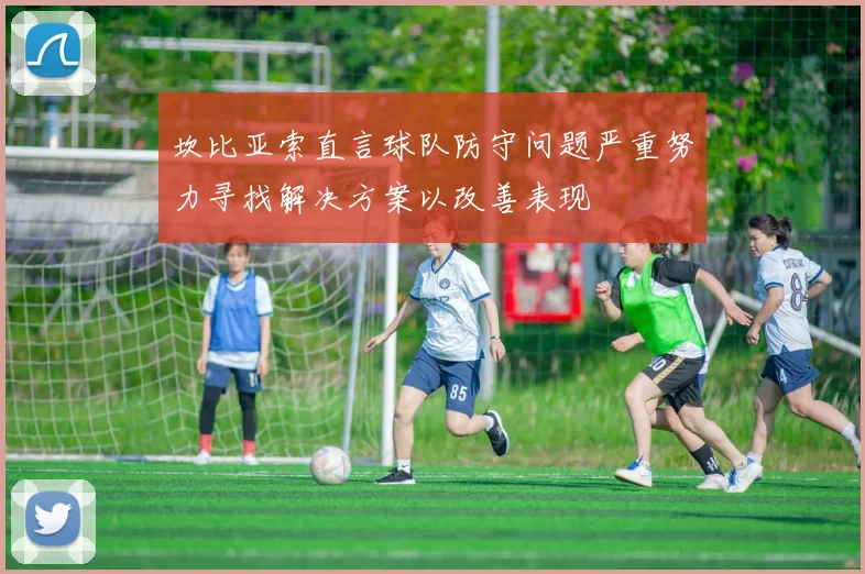坎比亚索直言球队防守问题严重努力寻找解决方案以改善表现