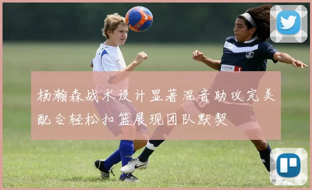 杨瀚森战术设计显著混音助攻完美配合轻松扣篮展现团队默契