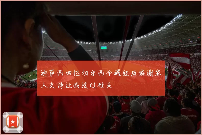 迪萨西回忆切尔西冷遇经历感谢家人支持让我渡过难关