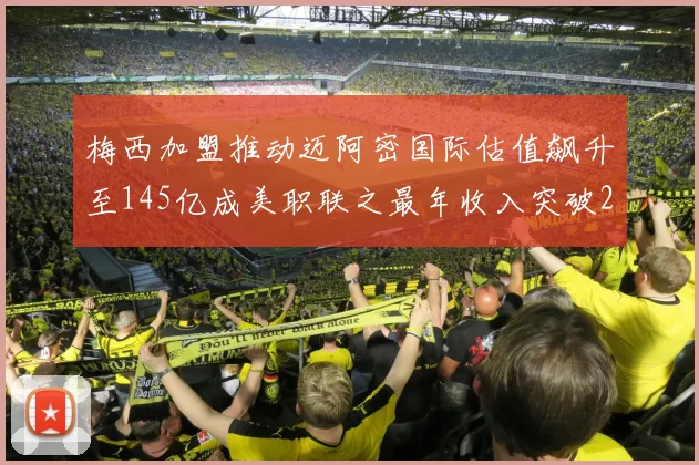 梅西加盟推动迈阿密国际估值飙升至145亿成美职联之最年收入突破2亿美元