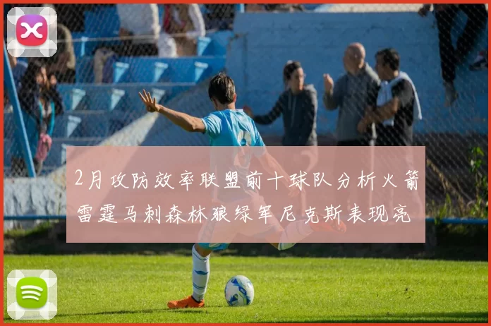 2月攻防效率联盟前十球队分析火箭雷霆马刺森林狼绿军尼克斯表现亮眼