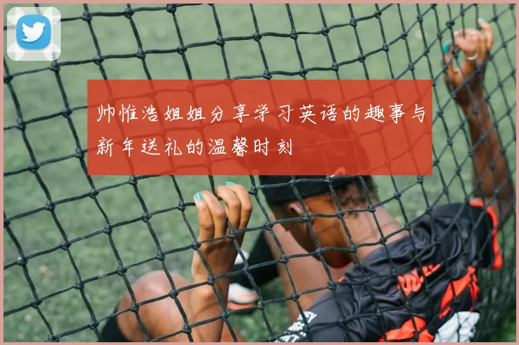 帅惟浩姐姐分享学习英语的趣事与新年送礼的温馨时刻