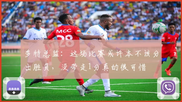 多特总监：这场比赛或许本不该分出胜负，没带走1分真的很可惜