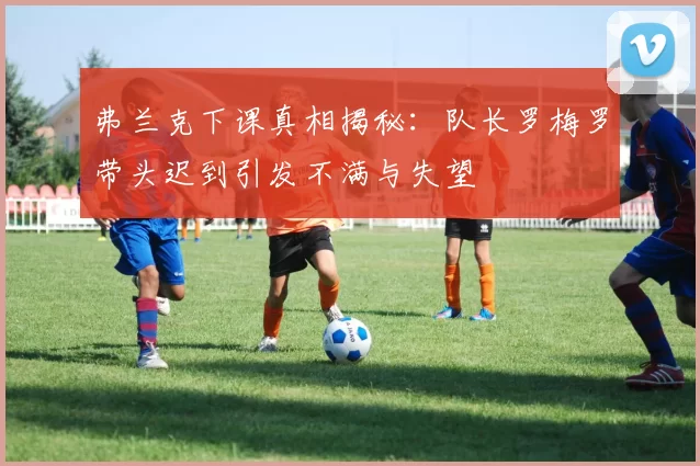 弗兰克下课真相揭秘：队长罗梅罗带头迟到引发不满与失望