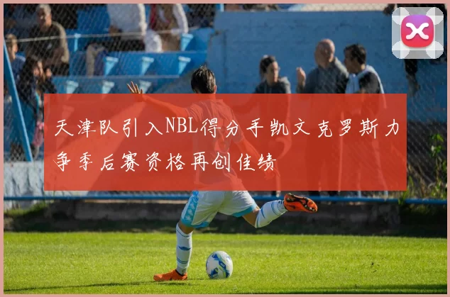 天津队引入NBL得分手凯文克罗斯力争季后赛资格再创佳绩